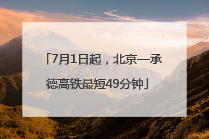 7月1日起，北京—承德高铁最短49分钟